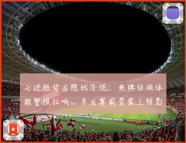 七连胜背后隐忧浮现：老牌劲旅体能警报拉响，季后赛前景蒙上阴影