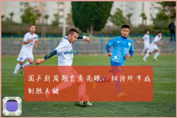 国乒新周期首秀亮眼，相持环节成制胜关键