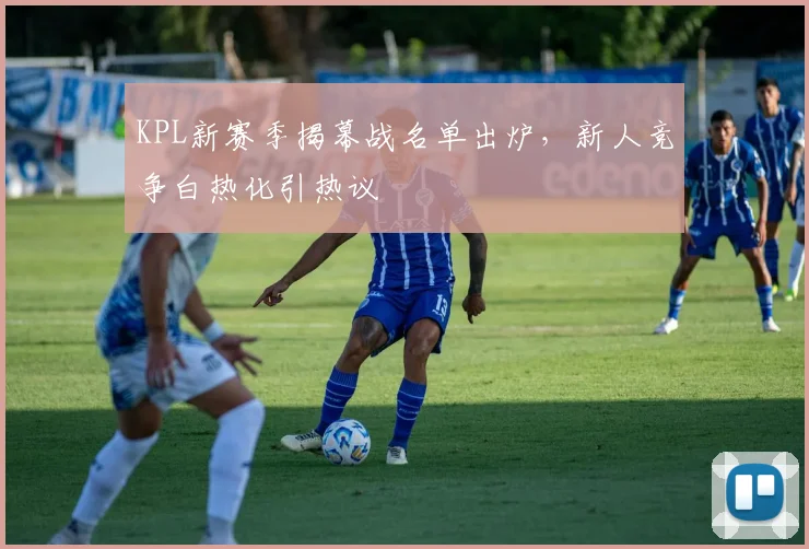 KPL新赛季揭幕战名单出炉，新人竞争白热化引热议
