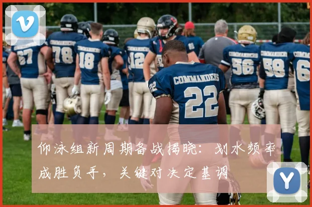 仰泳组新周期备战揭晓：划水频率成胜负手，关键对决定基调