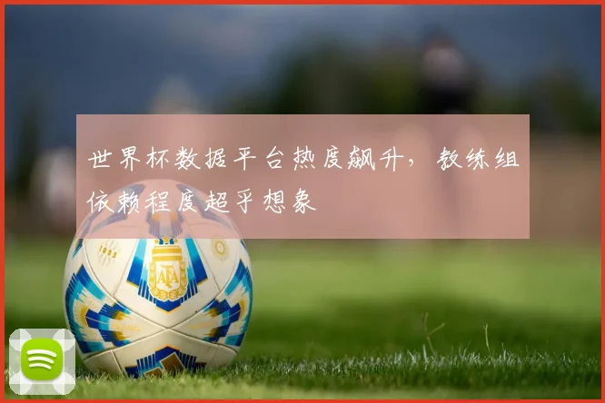 世界杯数据平台热度飙升，教练组依赖程度超乎想象