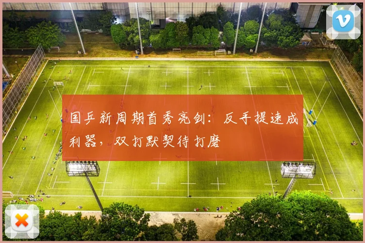 国乒新周期首秀亮剑：反手提速成利器，双打默契待打磨