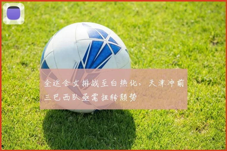 全运会女排战至白热化，天津冲前三巴西队亟需扭转颓势