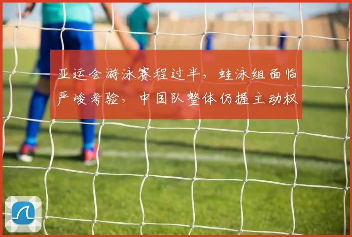 亚运会游泳赛程过半，蛙泳组面临严峻考验，中国队整体仍握主动权
