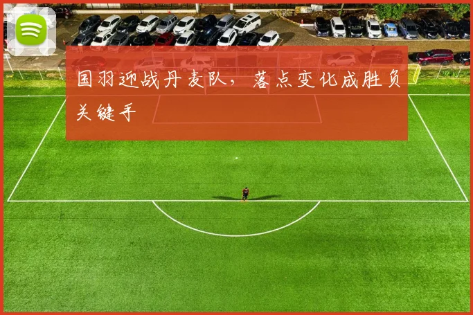 国羽迎战丹麦队，落点变化成胜负关键手