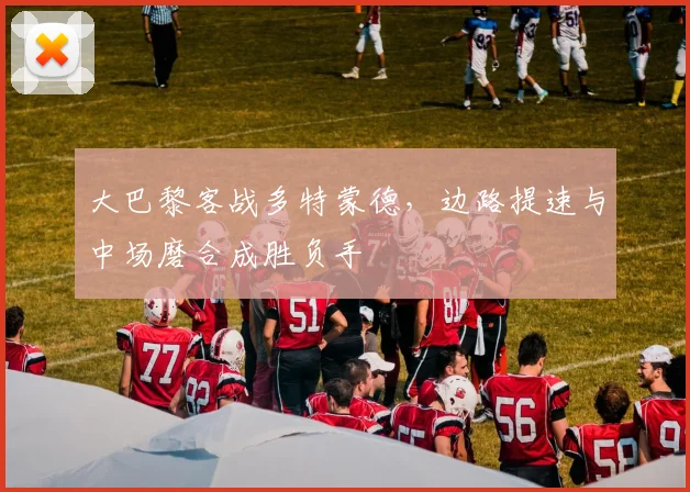 大巴黎客战多特蒙德，边路提速与中场磨合成胜负手