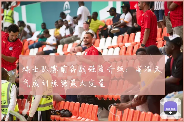 瑞士队赛前备战强度升级，高温天气成训练场最大变量