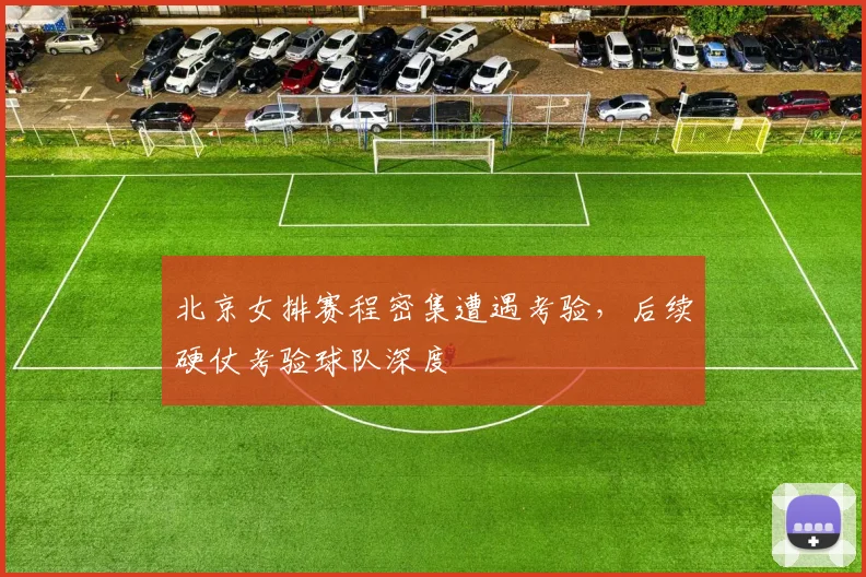 北京女排赛程密集遭遇考验，后续硬仗考验球队深度