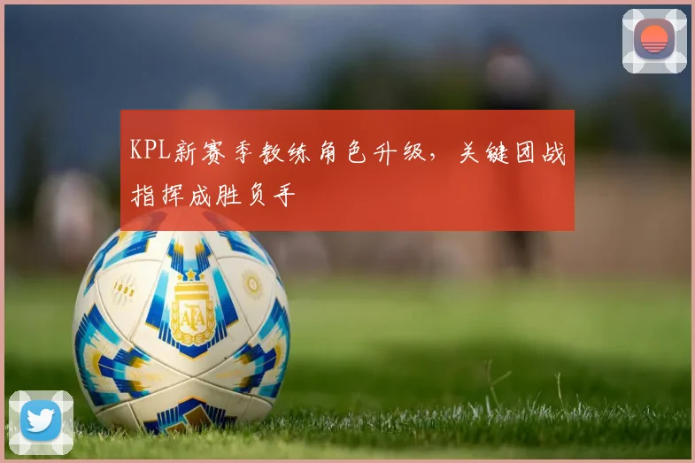 KPL新赛季教练角色升级，关键团战指挥成胜负手