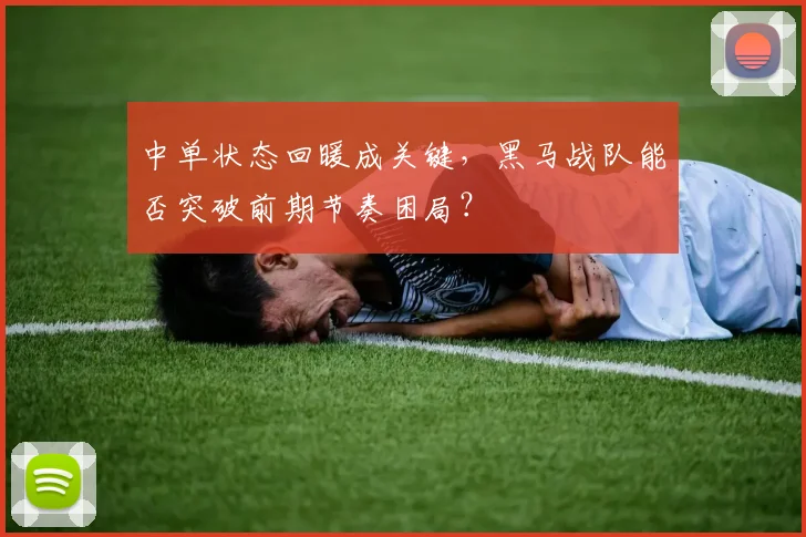 中单状态回暖成关键，黑马战队能否突破前期节奏困局？