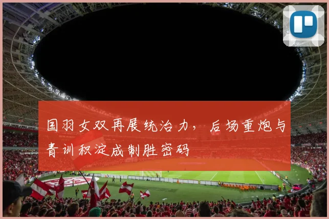 国羽女双再展统治力，后场重炮与青训积淀成制胜密码