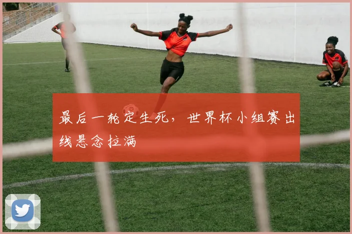 最后一轮定生死，世界杯小组赛出线悬念拉满