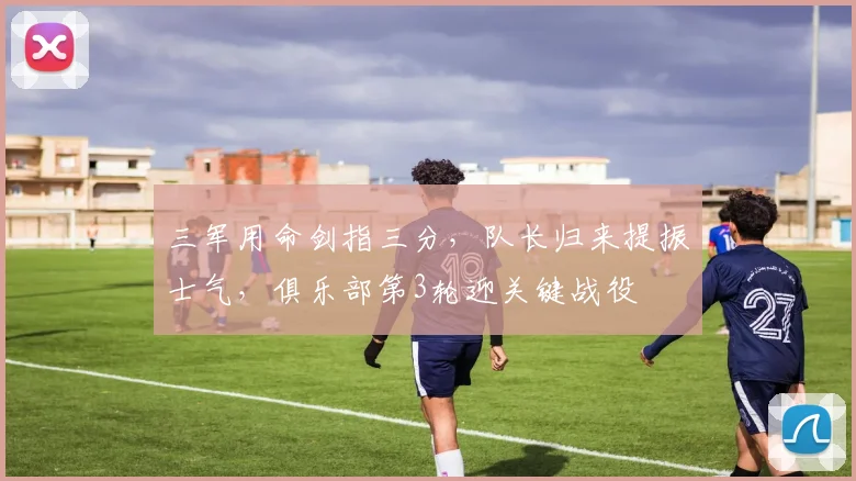 三军用命剑指三分，队长归来提振士气，俱乐部第3轮迎关键战役