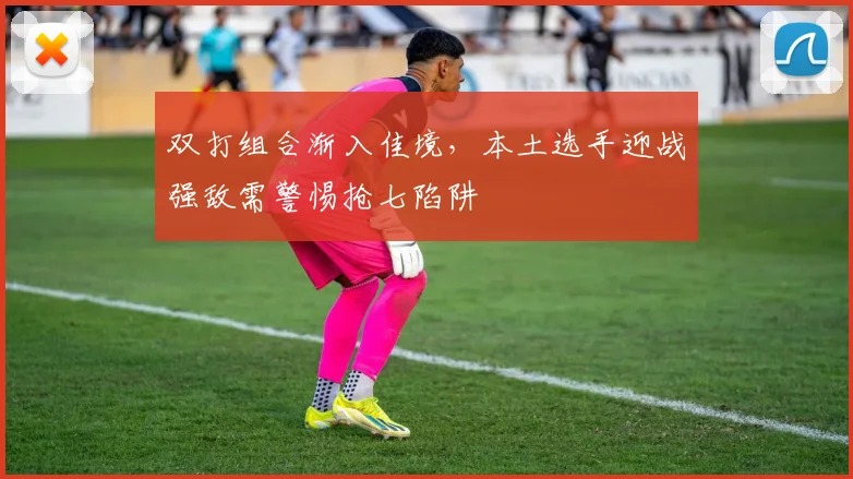 双打组合渐入佳境，本土选手迎战强敌需警惕抢七陷阱