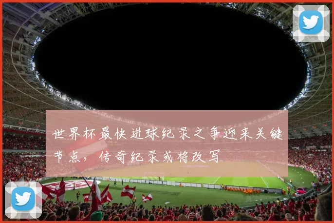 世界杯最快进球纪录之争迎来关键节点，传奇纪录或将改写