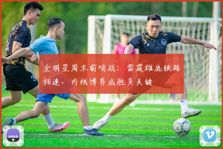全明星周末前哨战：雷霆雄鹿狭路相逢，内线博弈成胜负关键