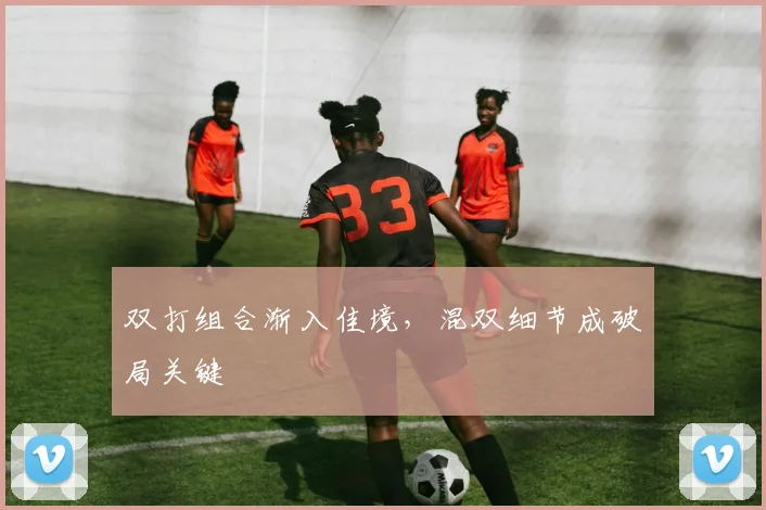 双打组合渐入佳境，混双细节成破局关键