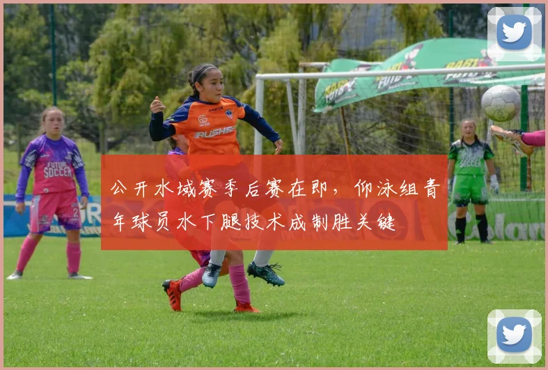 公开水域赛季后赛在即，仰泳组青年球员水下腿技术成制胜关键