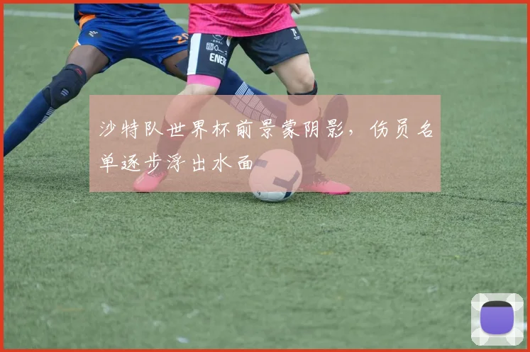 沙特队世界杯前景蒙阴影，伤员名单逐步浮出水面