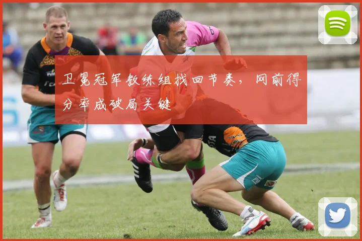 卫冕冠军教练组找回节奏，网前得分率成破局关键