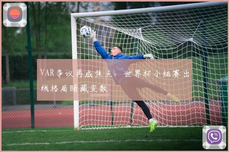 VAR争议再成焦点，世界杯小组赛出线格局暗藏变数
