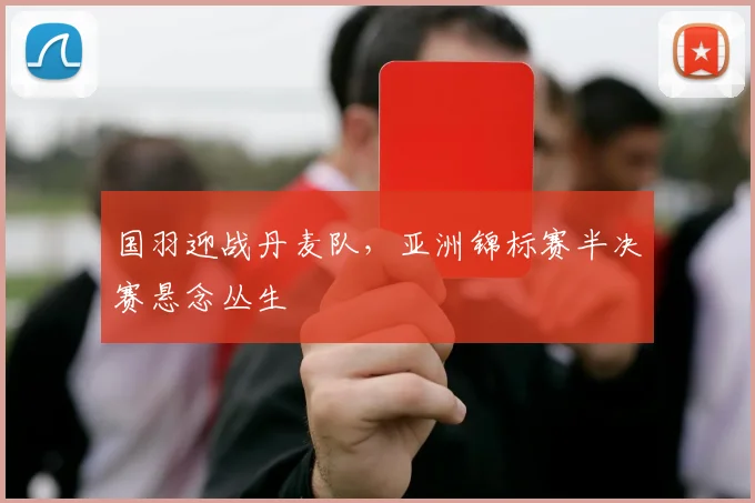 国羽迎战丹麦队，亚洲锦标赛半决赛悬念丛生