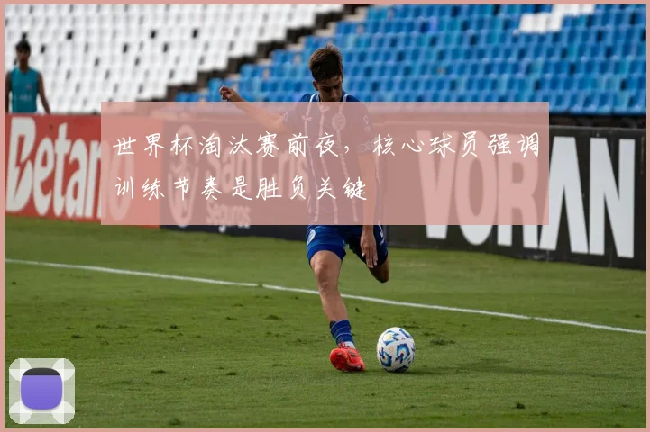 世界杯淘汰赛前夜，核心球员强调训练节奏是胜负关键
