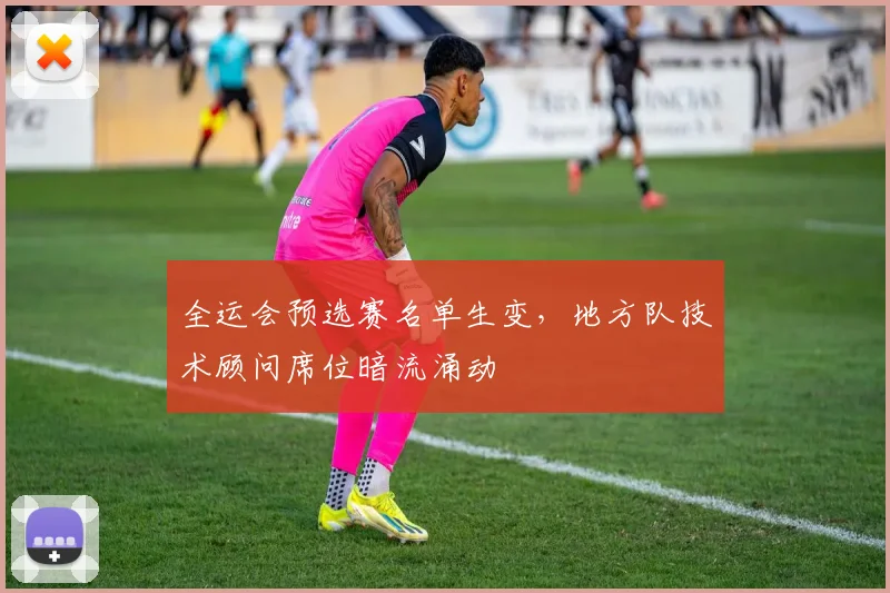 全运会预选赛名单生变，地方队技术顾问席位暗流涌动