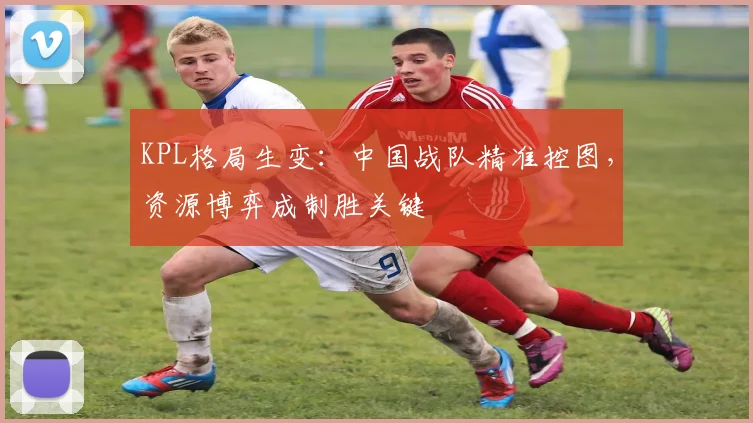 KPL格局生变：中国战队精准控图，资源博弈成制胜关键