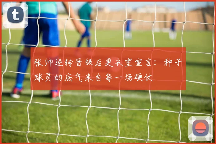 张帅逆转晋级后更衣室宣言：种子球员的底气来自每一场硬仗