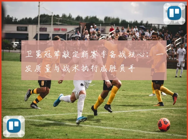 卫冕冠军敲定新赛季备战核心：一发质量与战术执行成胜负手