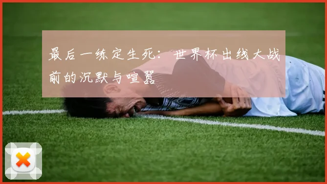 最后一练定生死：世界杯出线大战前的沉默与喧嚣