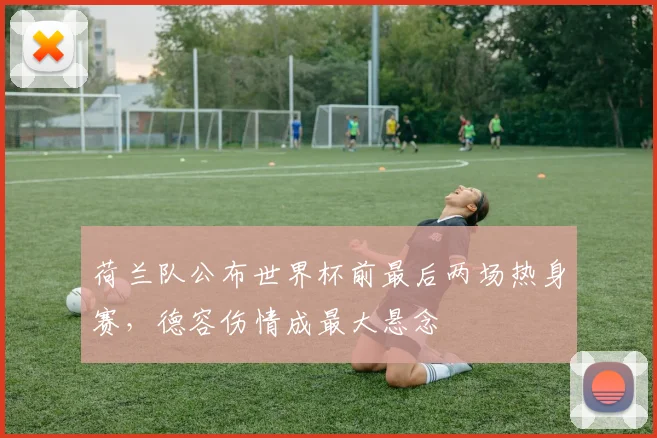 荷兰队公布世界杯前最后两场热身赛，德容伤情成最大悬念