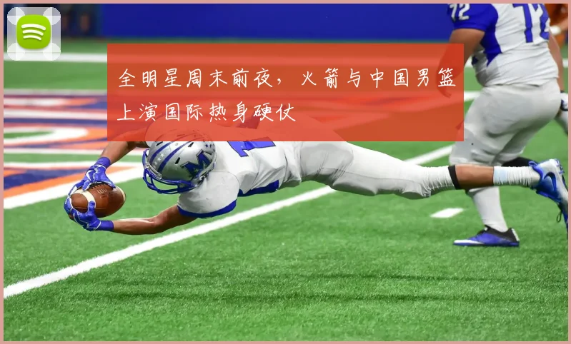 全明星周末前夜，火箭与中国男篮上演国际热身硬仗
