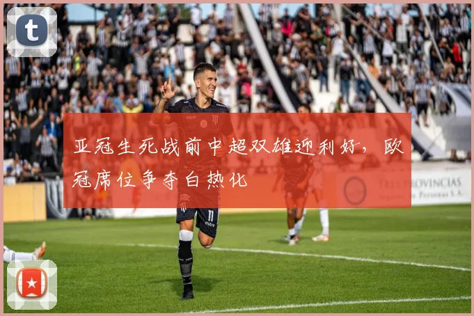 亚冠生死战前中超双雄迎利好，欧冠席位争夺白热化