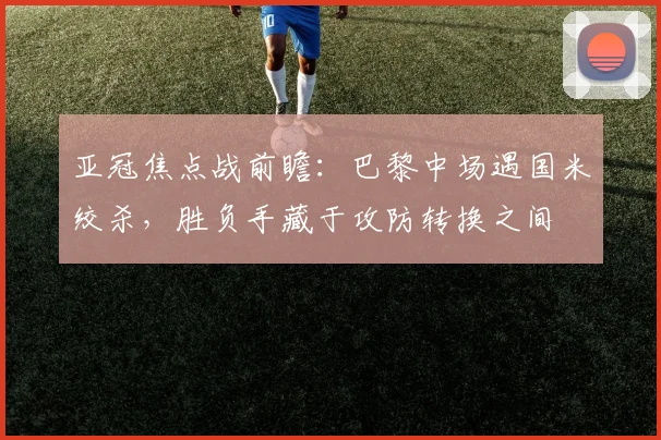 亚冠焦点战前瞻：巴黎中场遇国米绞杀，胜负手藏于攻防转换之间