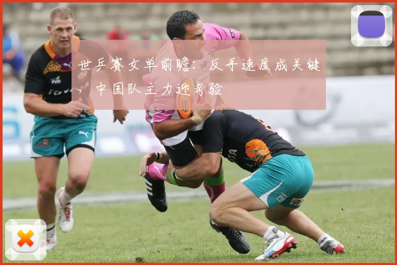 世乒赛女单前瞻：反手速度成关键，中国队主力迎考验