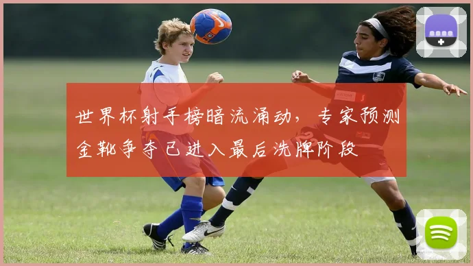 世界杯射手榜暗流涌动，专家预测金靴争夺已进入最后洗牌阶段