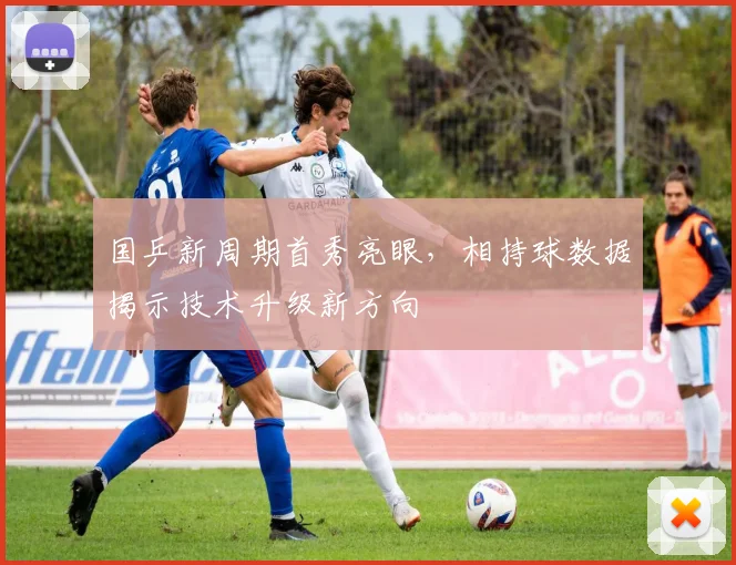 国乒新周期首秀亮眼，相持球数据揭示技术升级新方向